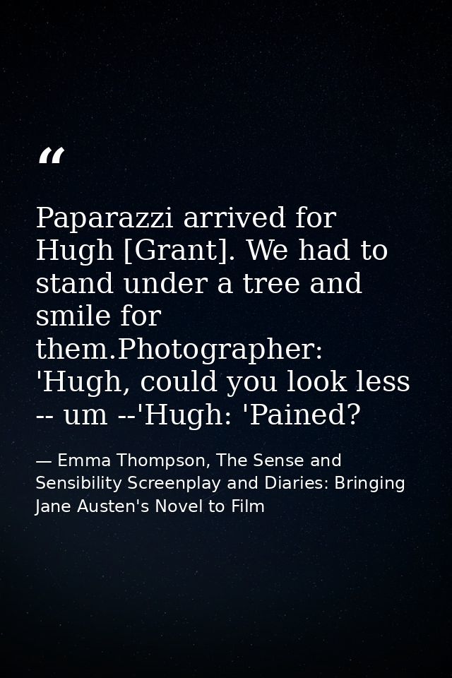 Paparazzi arrived for Hugh [Grant]. We had to stand under a tree and smile for them.Photographer: 'Hugh, could you look  — Emma Thompson, The Sense and Sensibility Screenplay and Diaries: Bringing Jane Austen's Novel to Film