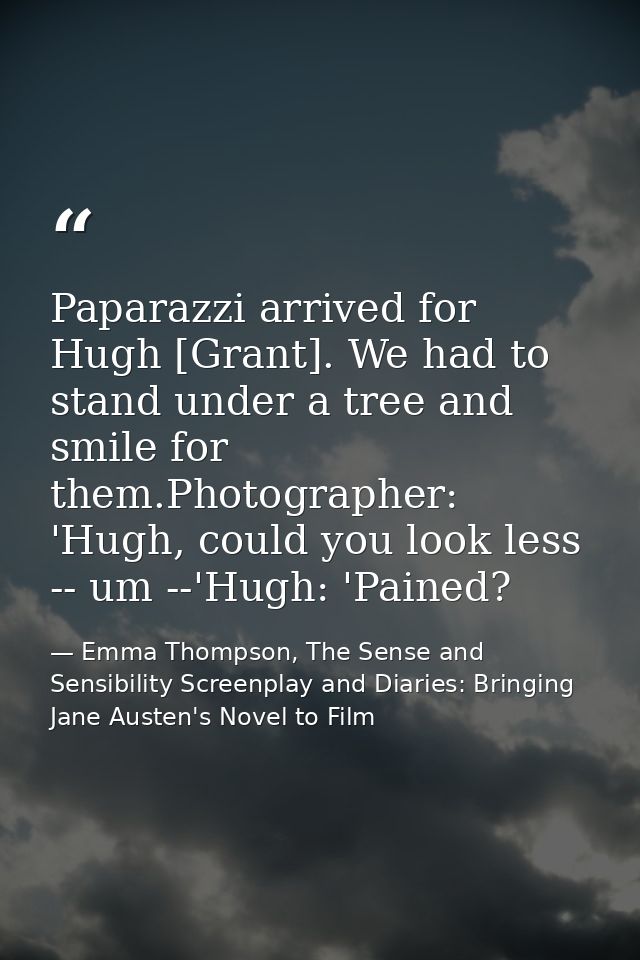 Paparazzi arrived for Hugh [Grant]. We had to stand under a tree and smile for them.Photographer: 'Hugh, could you look  — Emma Thompson, The Sense and Sensibility Screenplay and Diaries: Bringing Jane Austen's Novel to Film