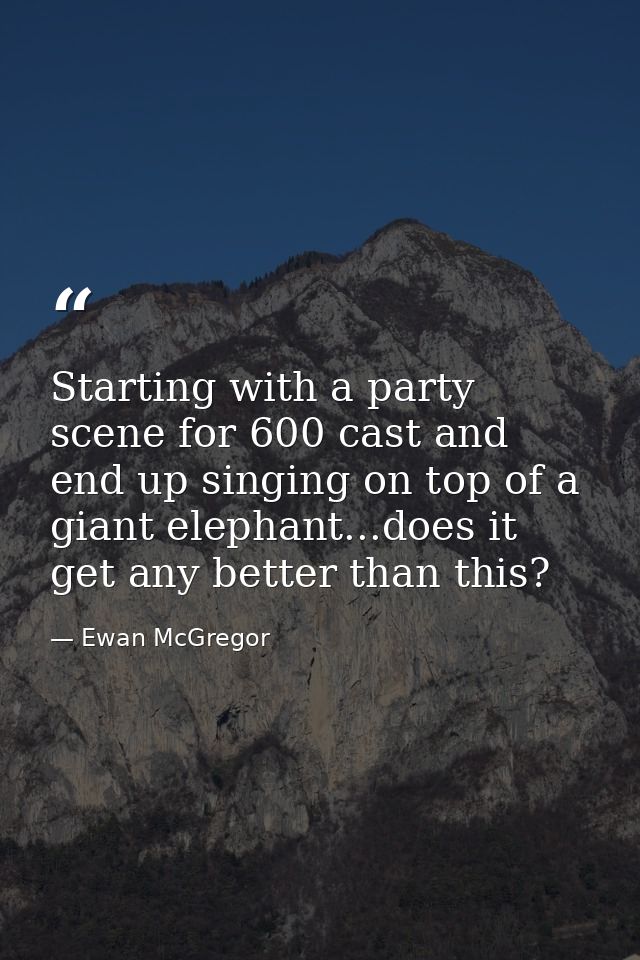 Starting with a party scene for 600 cast and end up singing on top of a giant elephant...does it get any better than thi — Ewan McGregor