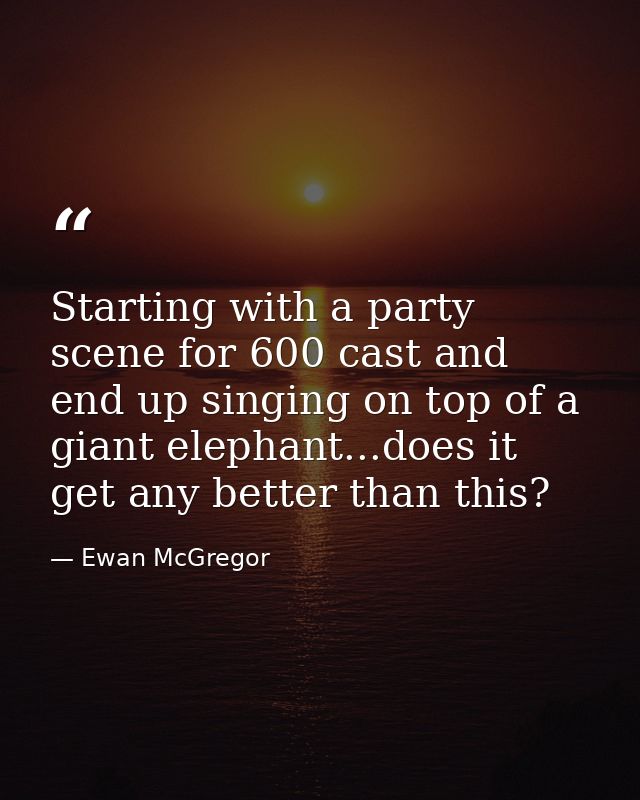 Starting with a party scene for 600 cast and end up singing on top of a giant elephant...does it get any better than thi — Ewan McGregor