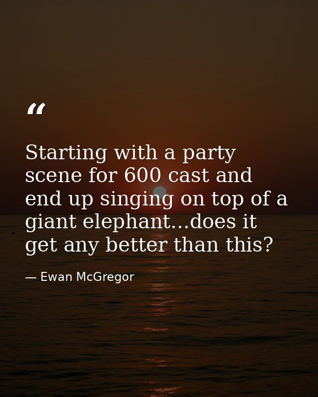Starting with a party scene for 600 cast and end up singing on top of a giant elephant...does it get any better than thi — Ewan McGregor
