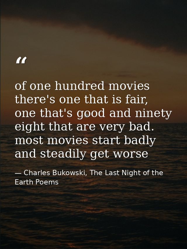 of one hundred movies there's one that is fair, one that's good and ninety eight that are very bad. most movies start ba — Charles Bukowski, The Last Night of the Earth Poems