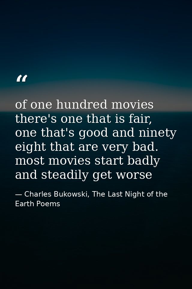 of one hundred movies there's one that is fair, one that's good and ninety eight that are very bad. most movies start ba — Charles Bukowski, The Last Night of the Earth Poems