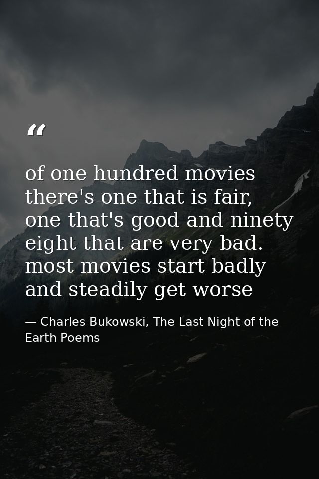 of one hundred movies there's one that is fair, one that's good and ninety eight that are very bad. most movies start ba — Charles Bukowski, The Last Night of the Earth Poems