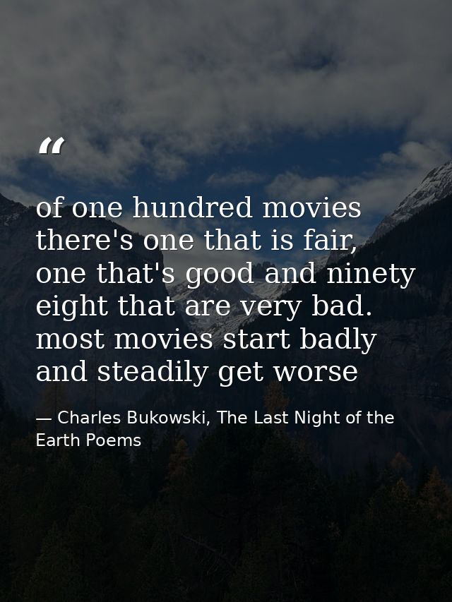 of one hundred movies there's one that is fair, one that's good and ninety eight that are very bad. most movies start ba — Charles Bukowski, The Last Night of the Earth Poems
