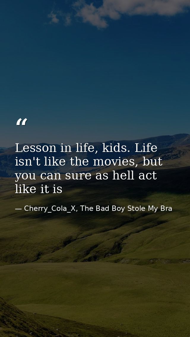 Lesson in life, kids. Life isn't like the movies, but you can sure as hell act like it is — Cherry_Cola_X, The Bad Boy Stole My Bra