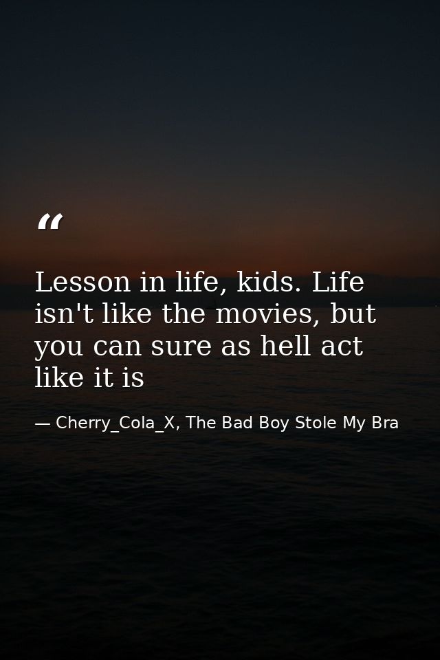Lesson in life, kids. Life isn't like the movies, but you can sure as hell act like it is — Cherry_Cola_X, The Bad Boy Stole My Bra