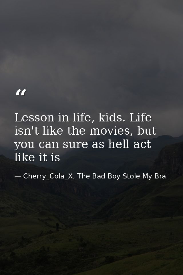 Lesson in life, kids. Life isn't like the movies, but you can sure as hell act like it is — Cherry_Cola_X, The Bad Boy Stole My Bra