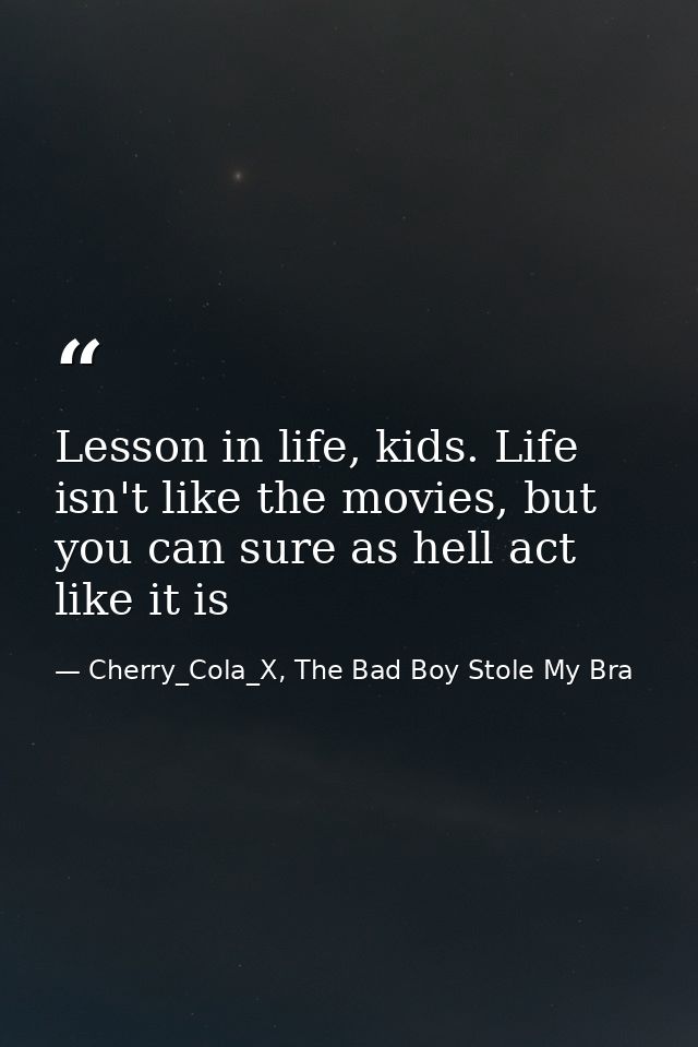 Lesson in life, kids. Life isn't like the movies, but you can sure as hell act like it is — Cherry_Cola_X, The Bad Boy Stole My Bra