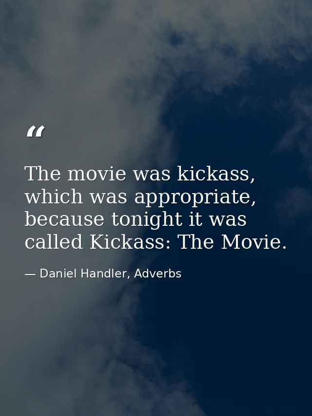 The movie was kickass, which was appropriate, because tonight it was called Kickass: The Movie. — Daniel Handler, Adverbs