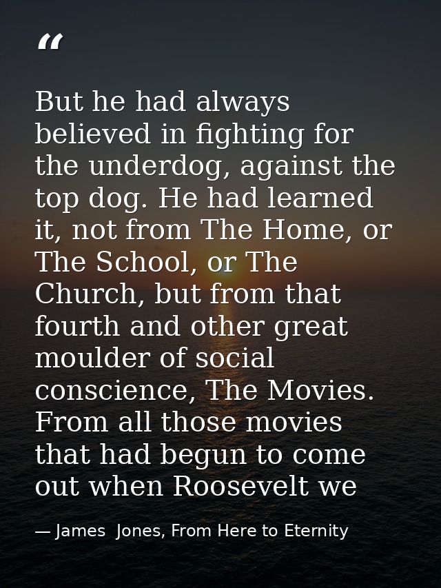 But he had always believed in fighting for the underdog, against the top dog. He had learned it, not from The Home, or T — James  Jones, From Here to Eternity