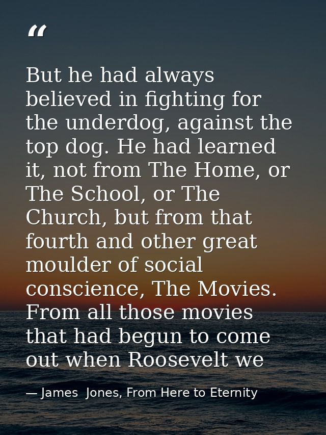 But he had always believed in fighting for the underdog, against the top dog. He had learned it, not from The Home, or T — James  Jones, From Here to Eternity