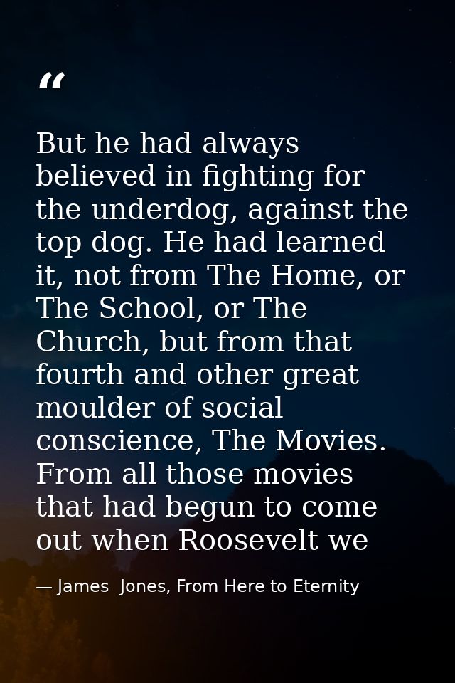 But he had always believed in fighting for the underdog, against the top dog. He had learned it, not from The Home, or T — James  Jones, From Here to Eternity