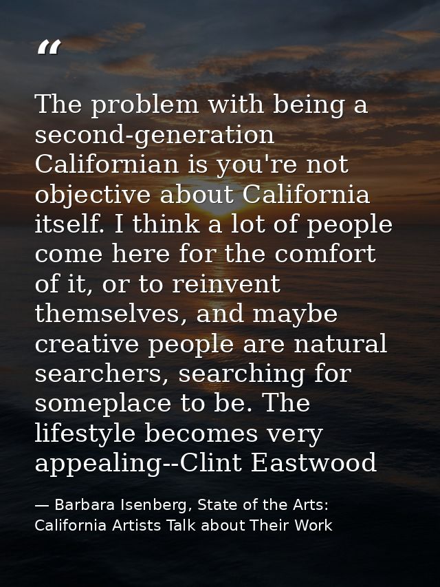 The problem with being a second-generation Californian is you're not objective about California itself. I think a lot of — Barbara Isenberg, State of the Arts: California Artists Talk about Their Work