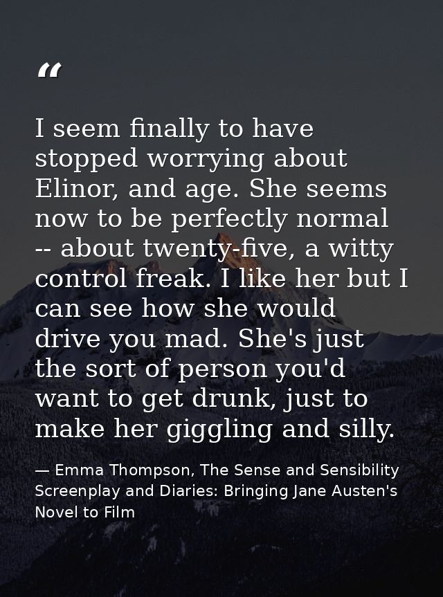 I seem finally to have stopped worrying about Elinor, and age. She seems now to be perfectly normal -- about twenty-five — Emma Thompson, The Sense and Sensibility Screenplay and Diaries: Bringing Jane Austen's Novel to Film