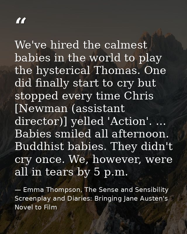 We've hired the calmest babies in the world to play the hysterical Thomas. One did finally start to cry but stopped ever — Emma Thompson, The Sense and Sensibility Screenplay and Diaries: Bringing Jane Austen's Novel to Film