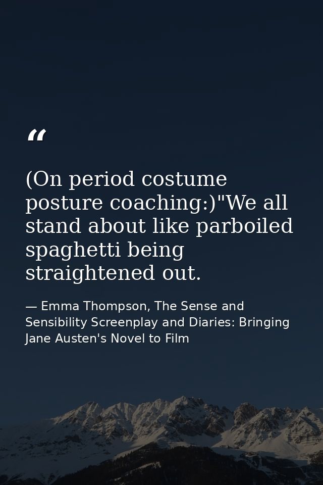(On period costume posture coaching:)"We all stand about like parboiled spaghetti being straightened out. — Emma Thompson, The Sense and Sensibility Screenplay and Diaries: Bringing Jane Austen's Novel to Film