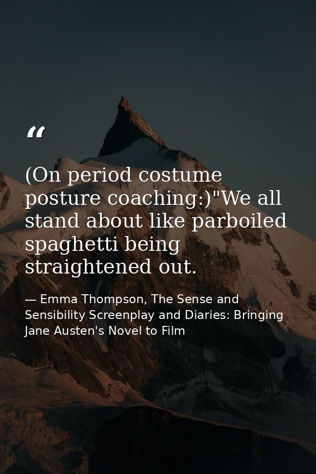 (On period costume posture coaching:)"We all stand about like parboiled spaghetti being straightened out. — Emma Thompson, The Sense and Sensibility Screenplay and Diaries: Bringing Jane Austen's Novel to Film