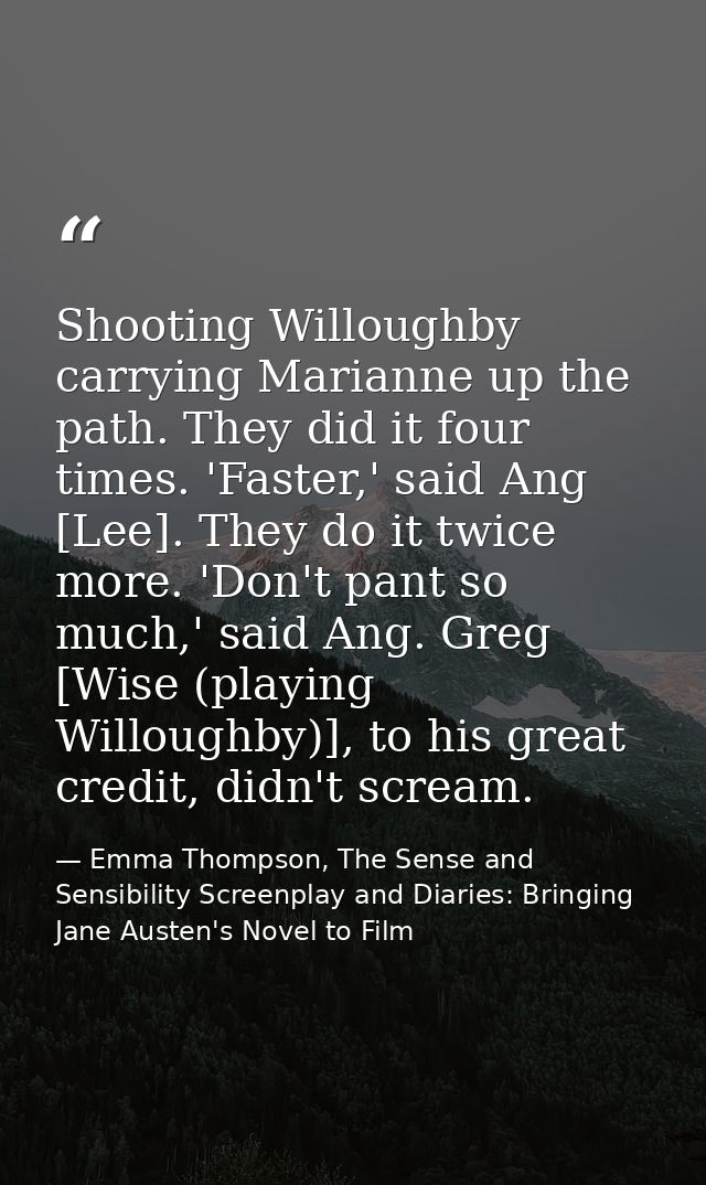 Shooting Willoughby carrying Marianne up the path. They did it four times. 'Faster,' said Ang [Lee]. They do it twice mo — Emma Thompson, The Sense and Sensibility Screenplay and Diaries: Bringing Jane Austen's Novel to Film