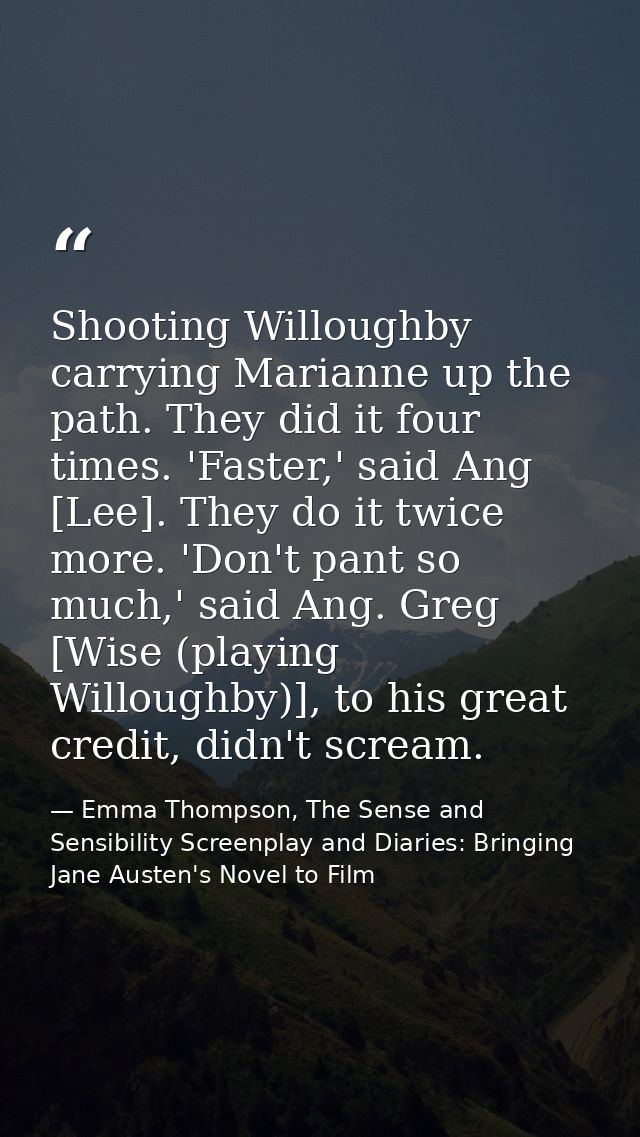 Shooting Willoughby carrying Marianne up the path. They did it four times. 'Faster,' said Ang [Lee]. They do it twice mo — Emma Thompson, The Sense and Sensibility Screenplay and Diaries: Bringing Jane Austen's Novel to Film