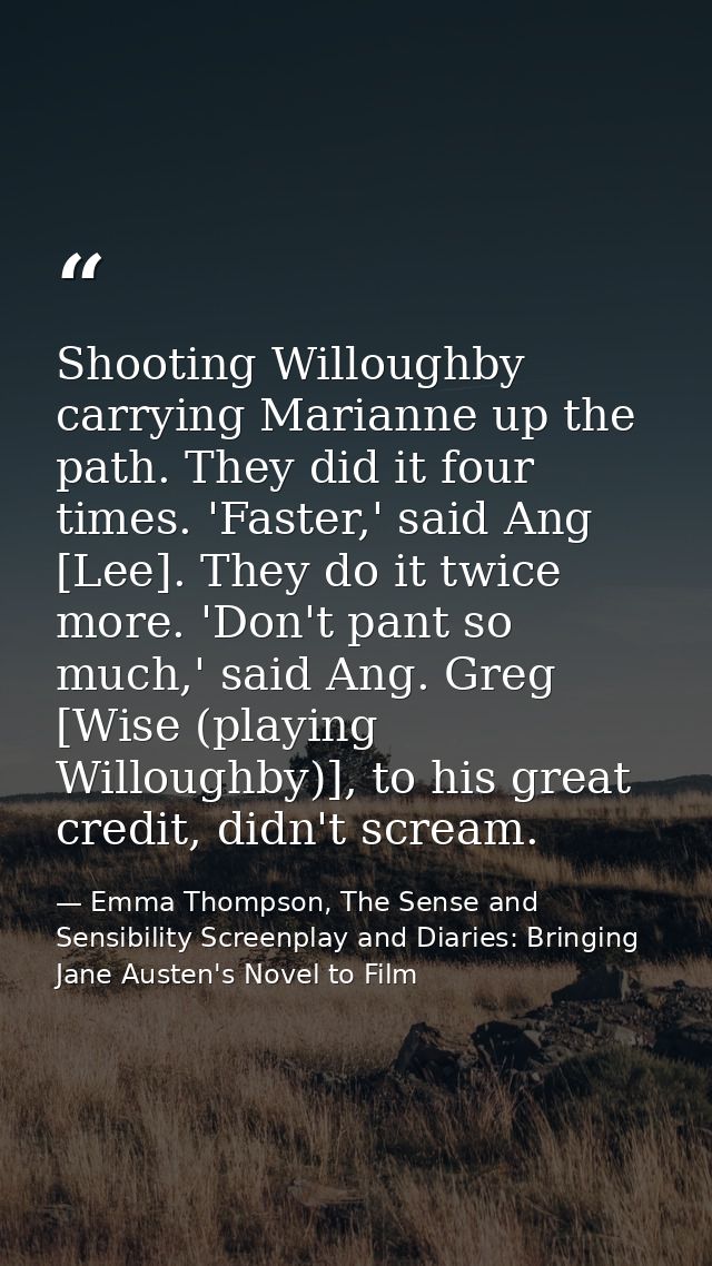 Shooting Willoughby carrying Marianne up the path. They did it four times. 'Faster,' said Ang [Lee]. They do it twice mo — Emma Thompson, The Sense and Sensibility Screenplay and Diaries: Bringing Jane Austen's Novel to Film