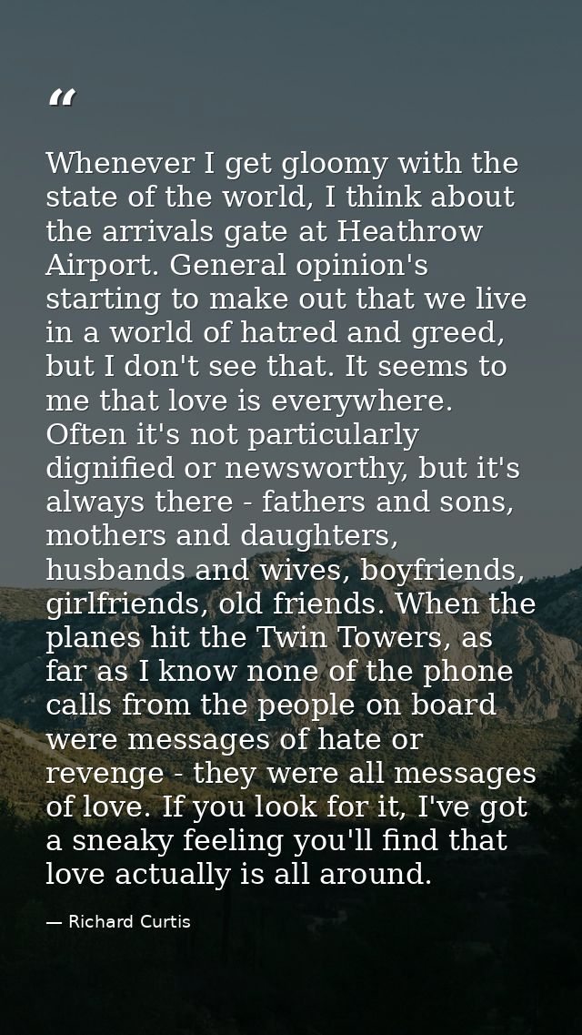 Whenever I get gloomy with the state of the world, I think about the arrivals gate at Heathrow Airport. General opinion' — Richard Curtis