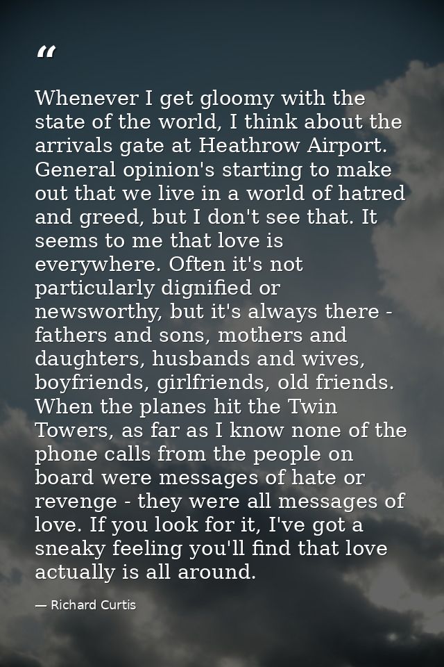 Whenever I get gloomy with the state of the world, I think about the arrivals gate at Heathrow Airport. General opinion' — Richard Curtis