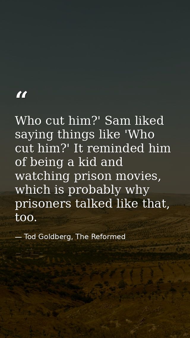 Who cut him?' Sam liked saying things like 'Who cut him?' It reminded him of being a kid and watching prison movies, whi — Tod Goldberg, The Reformed