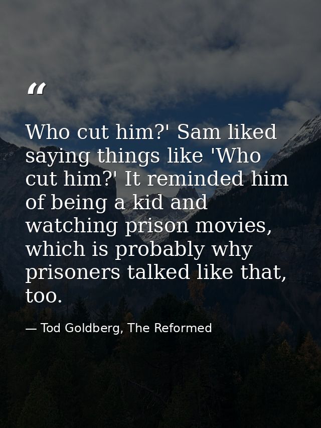 Who cut him?' Sam liked saying things like 'Who cut him?' It reminded him of being a kid and watching prison movies, whi — Tod Goldberg, The Reformed