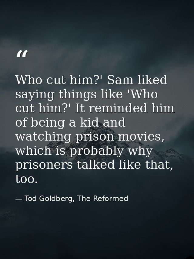 Who cut him?' Sam liked saying things like 'Who cut him?' It reminded him of being a kid and watching prison movies, whi — Tod Goldberg, The Reformed