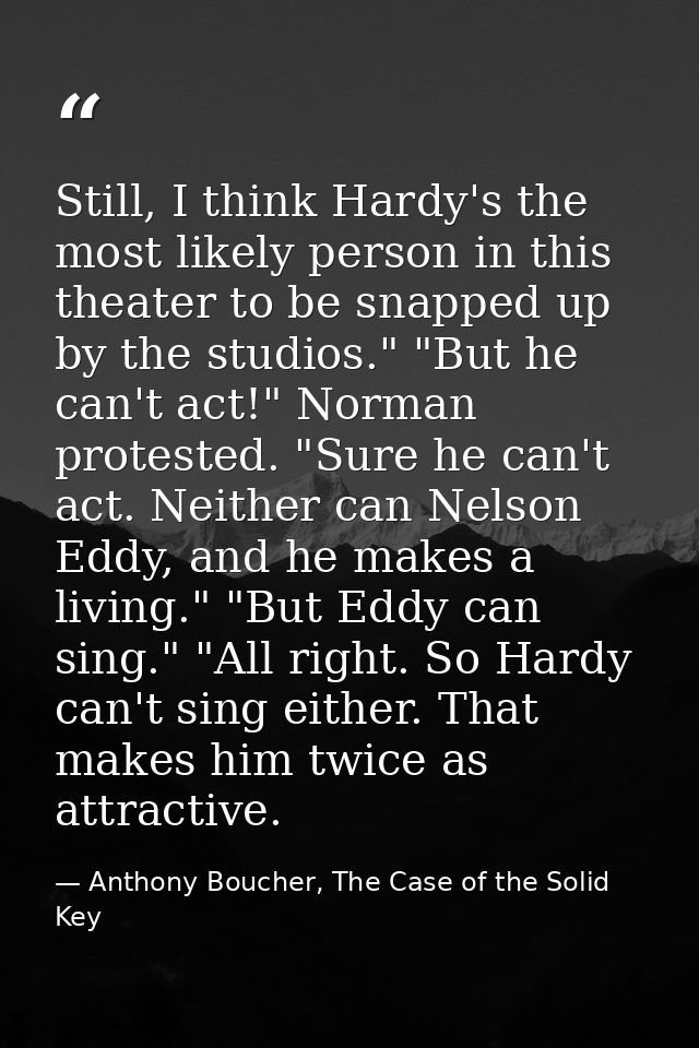 Still, I think Hardy's the most likely person in this theater to be snapped up by the studios." "But he can't act!" Norm — Anthony Boucher, The Case of the Solid Key