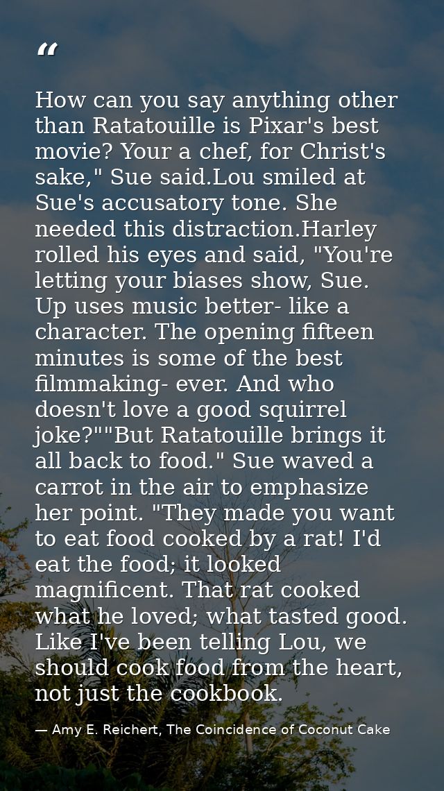 How can you say anything other than Ratatouille is Pixar's best movie? Your a chef, for Christ's sake," Sue said.Lou smi — Amy E. Reichert, The Coincidence of Coconut Cake