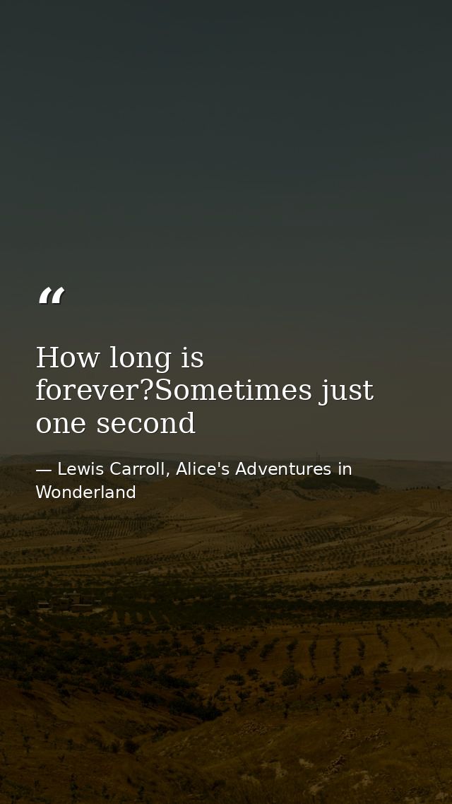 How long is forever?Sometimes just one second — Lewis Carroll, Alice's Adventures in Wonderland