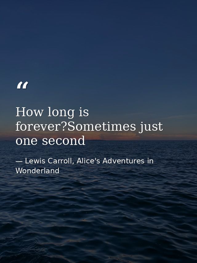 How long is forever?Sometimes just one second — Lewis Carroll, Alice's Adventures in Wonderland