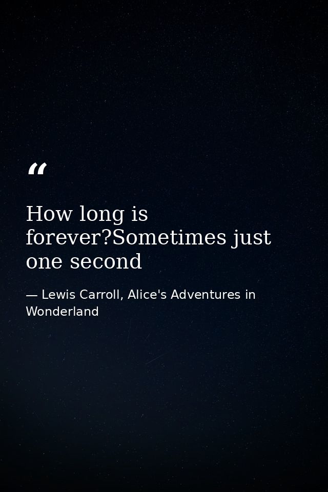 How long is forever?Sometimes just one second — Lewis Carroll, Alice's Adventures in Wonderland