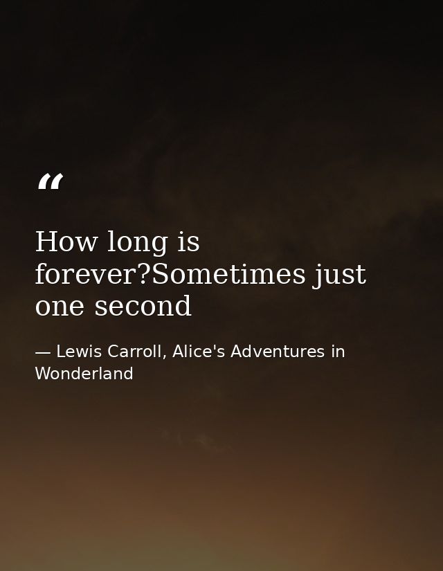 How long is forever?Sometimes just one second — Lewis Carroll, Alice's Adventures in Wonderland