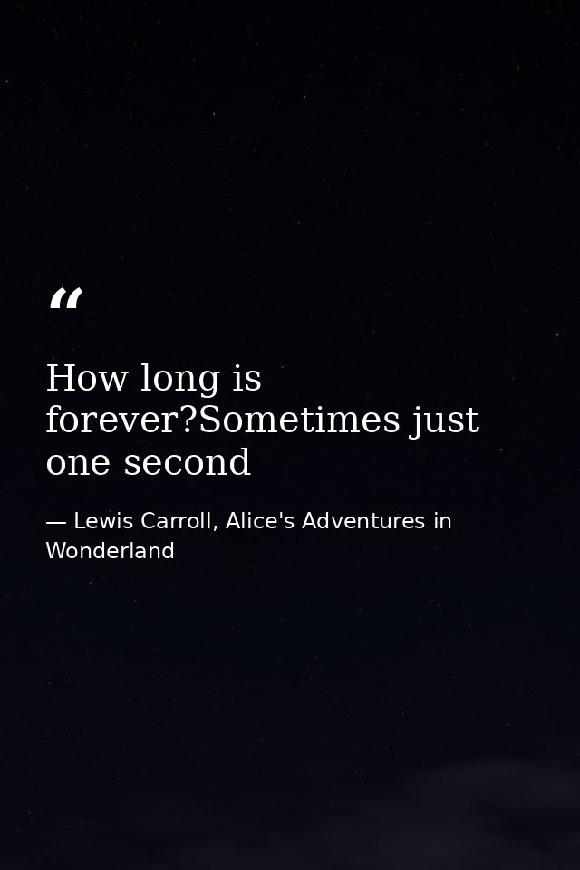How long is forever?Sometimes just one second — Lewis Carroll, Alice's Adventures in Wonderland
