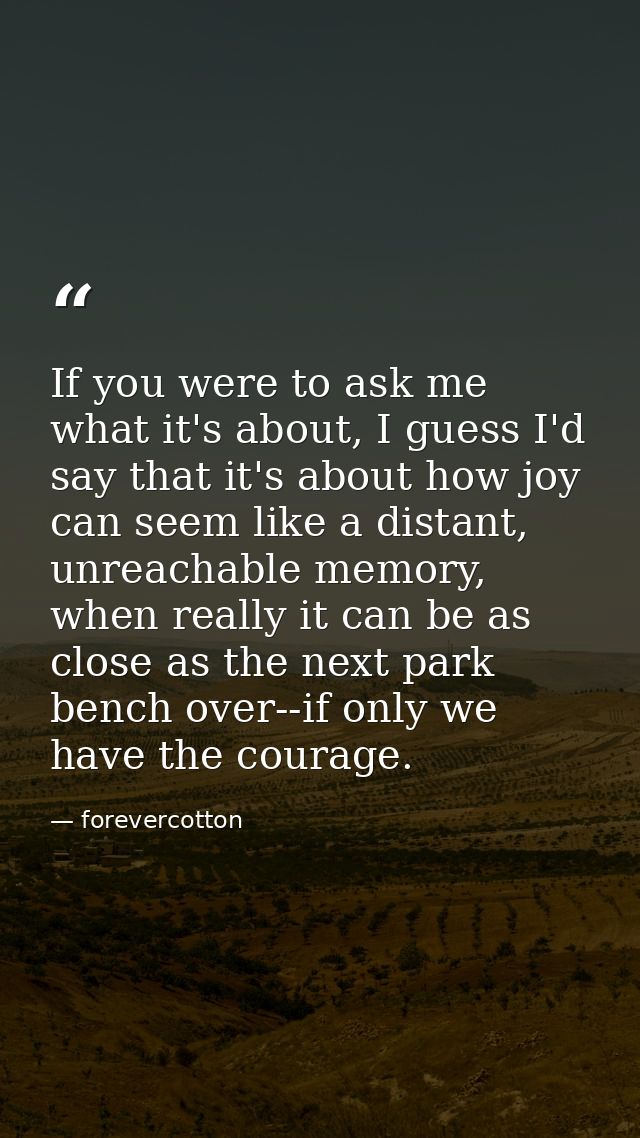 If you were to ask me what it's about, I guess I'd say that it's about how joy can seem like a distant, unreachable memo — forevercotton