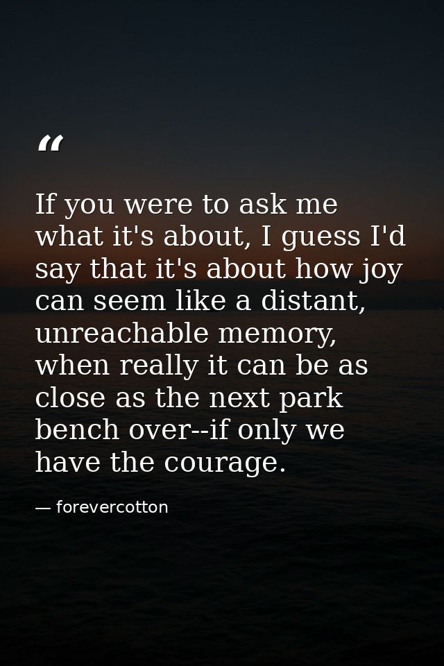 If you were to ask me what it's about, I guess I'd say that it's about how joy can seem like a distant, unreachable memo — forevercotton