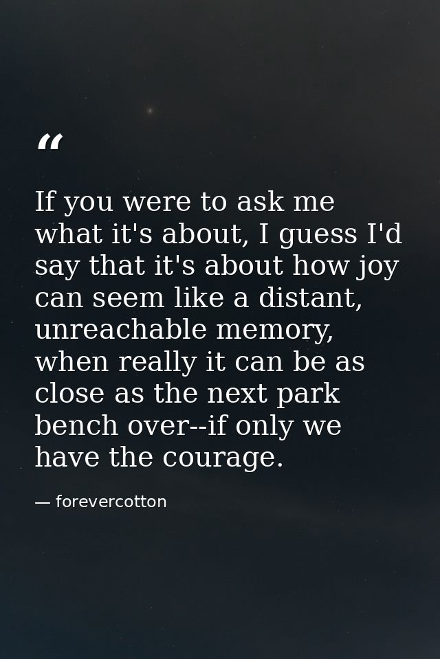 If you were to ask me what it's about, I guess I'd say that it's about how joy can seem like a distant, unreachable memo — forevercotton