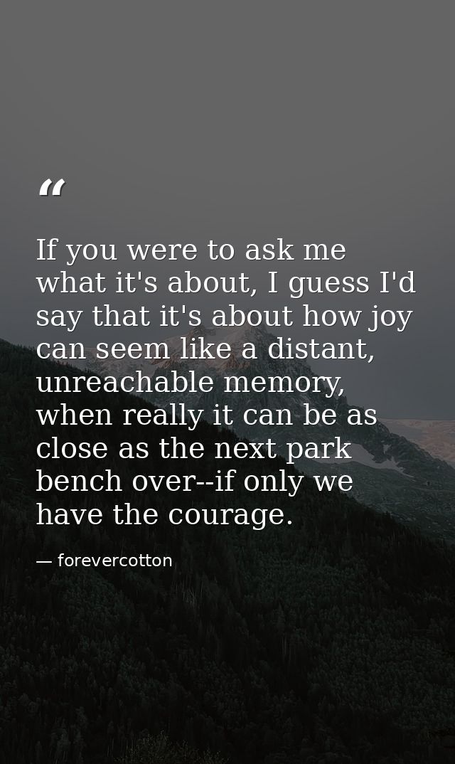 If you were to ask me what it's about, I guess I'd say that it's about how joy can seem like a distant, unreachable memo — forevercotton