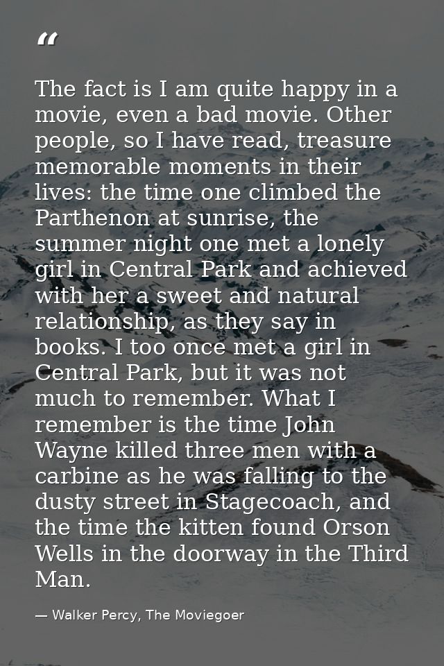 The fact is I am quite happy in a movie, even a bad movie. Other people, so I have read, treasure memorable moments in t — Walker Percy, The Moviegoer