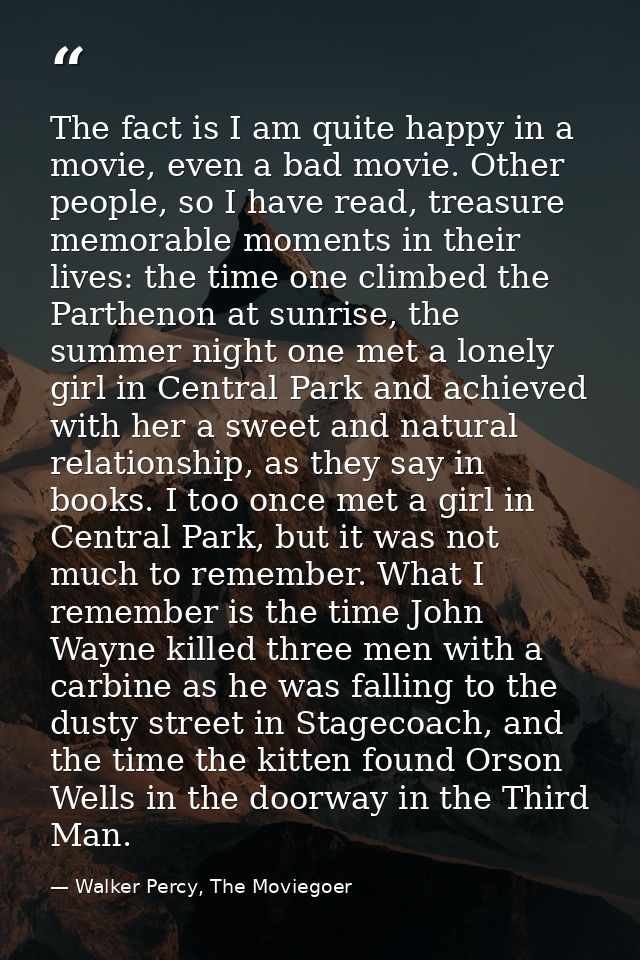 The fact is I am quite happy in a movie, even a bad movie. Other people, so I have read, treasure memorable moments in t — Walker Percy, The Moviegoer