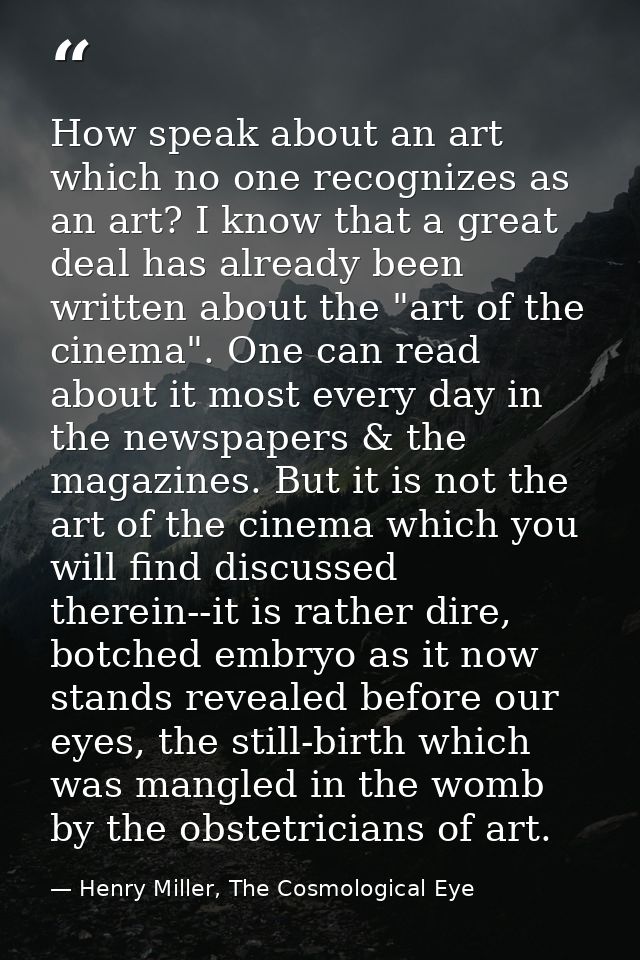 How speak about an art which no one recognizes as an art? I know that a great deal has already been written about the "a — Henry Miller, The Cosmological Eye