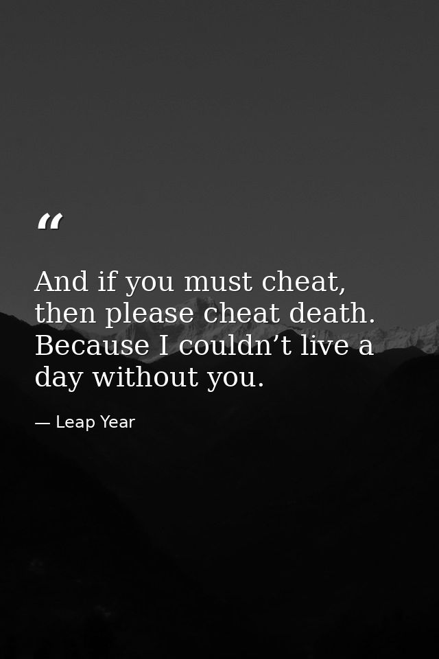 And if you must cheat, then please cheat death. Because I couldn’t live a day without you. — Leap Year
