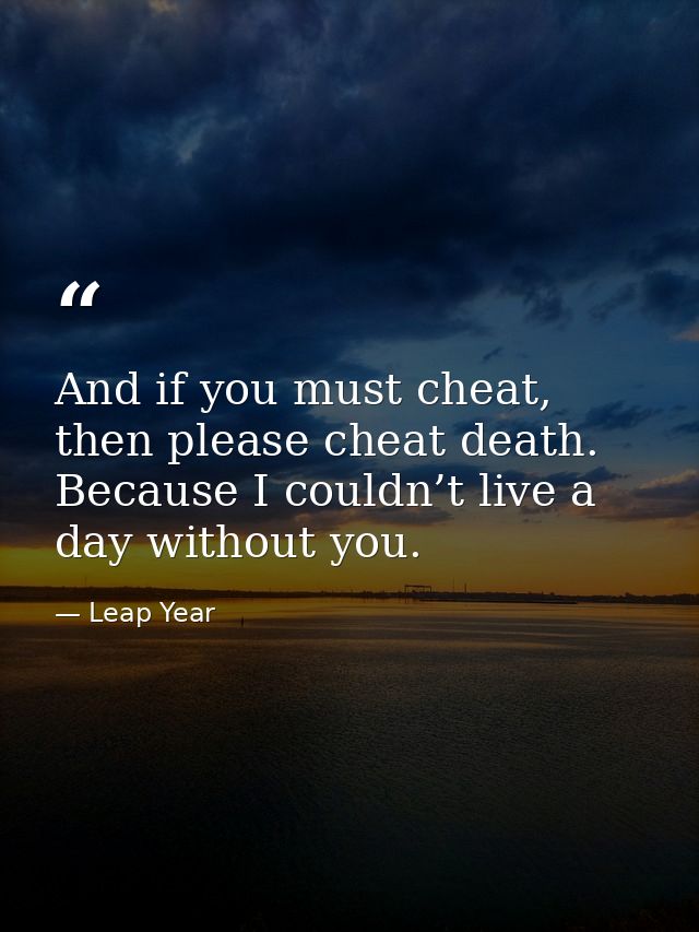 And if you must cheat, then please cheat death. Because I couldn’t live a day without you. — Leap Year