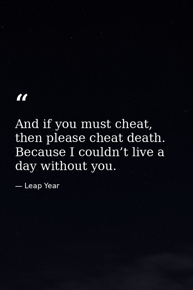 And if you must cheat, then please cheat death. Because I couldn’t live a day without you. — Leap Year