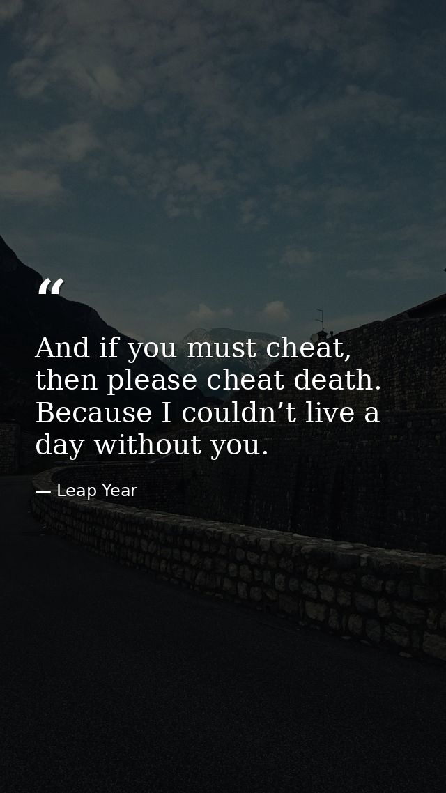 And if you must cheat, then please cheat death. Because I couldn’t live a day without you. — Leap Year
