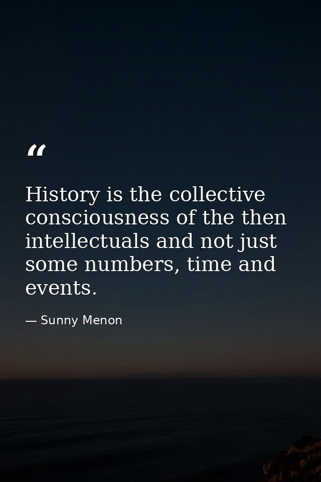 History is the collective consciousness of the then intellectuals and not just some numbers, time and events. — Sunny Menon