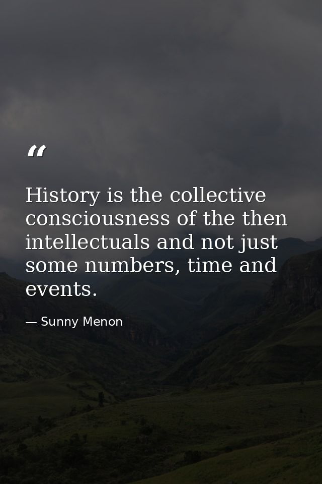 History is the collective consciousness of the then intellectuals and not just some numbers, time and events. — Sunny Menon